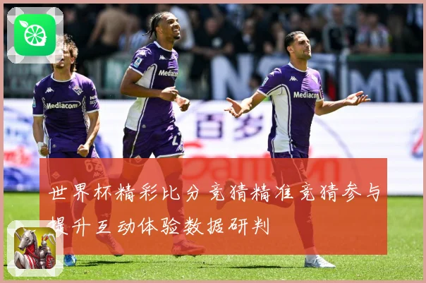 世界杯精彩比分竞猜精准竞猜参与提升互动体验数据研判