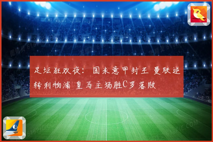 足坛狂欢夜：国米意甲封王 曼联逆转利物浦 皇马主场胜C罗落败
