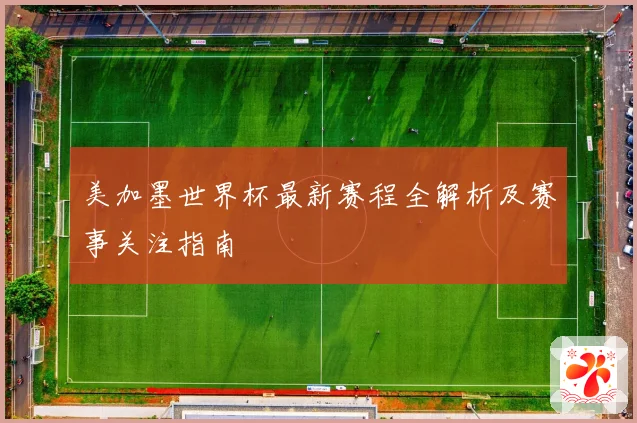 美加墨世界杯最新赛程全解析及赛事关注指南