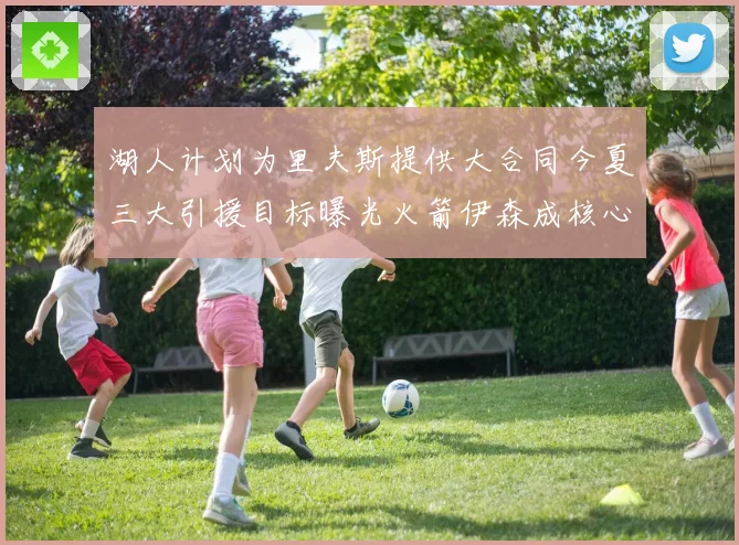 湖人计划为里夫斯提供大合同今夏三大引援目标曝光火箭伊森成核心