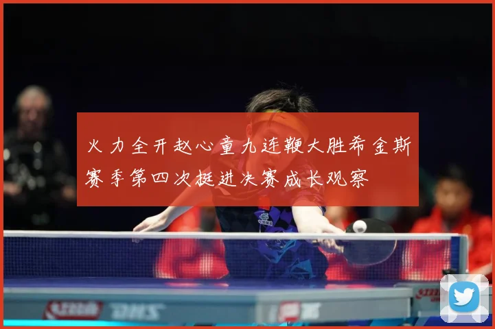 火力全开赵心童九连鞭大胜希金斯赛季第四次挺进决赛成长观察