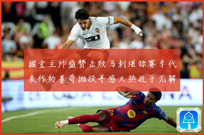 掘金主帅盛赞击败马刺堪称赛季代表作约基奇抛投手感火热近乎无解