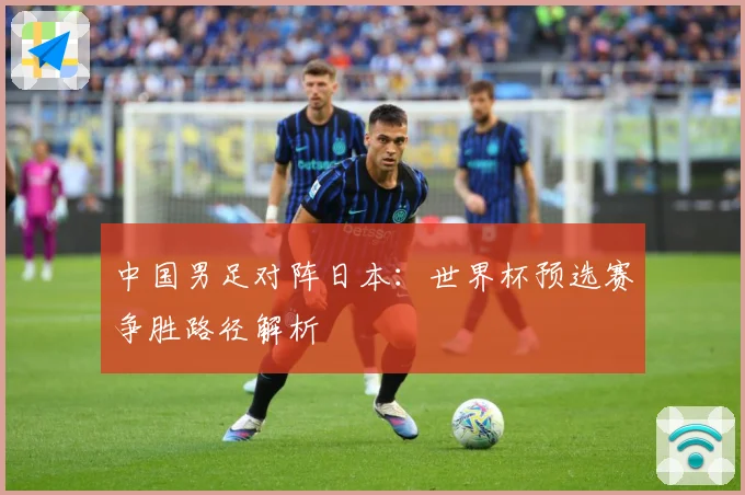 中国男足对阵日本：世界杯预选赛争胜路径解析