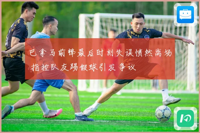 巴拿马前锋最后时刻失误愤然离场 指控队友踢假球引发争议