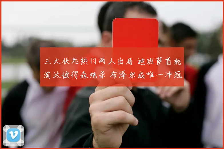 三大状元热门两人出局 迪班萨首轮淘汰彼得森绝杀 布泽尔成唯一冲冠希望