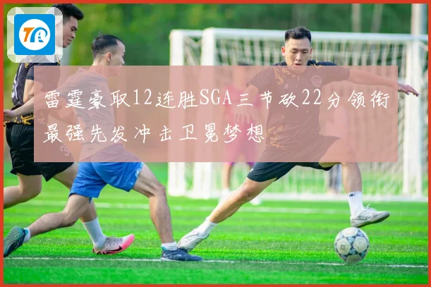 雷霆豪取12连胜SGA三节砍22分领衔最强先发冲击卫冕梦想