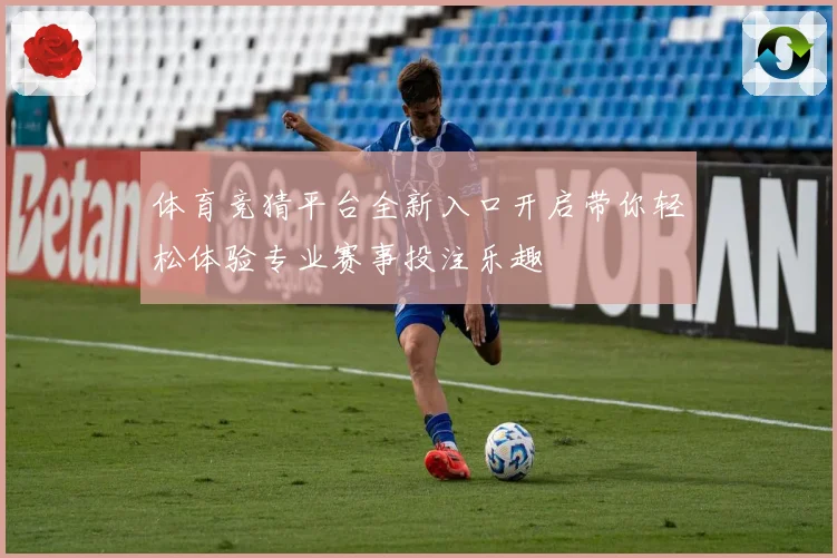 体育竞猜平台全新入口开启带你轻松体验专业赛事投注乐趣