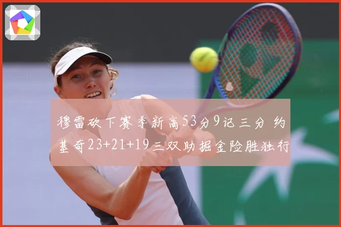 穆雷砍下赛季新高53分9记三分 约基奇23+21+19三双助掘金险胜独行侠
