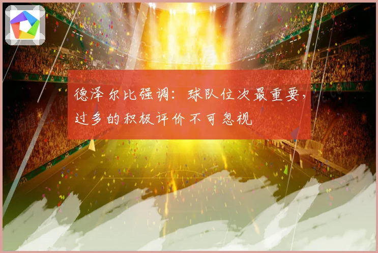 德泽尔比强调：球队位次最重要，过多的积极评价不可忽视