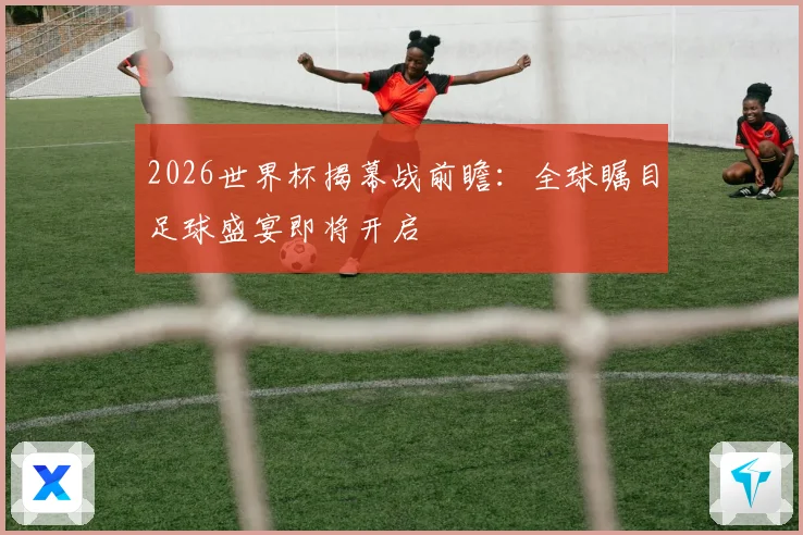 2026世界杯揭幕战前瞻：全球瞩目足球盛宴即将开启