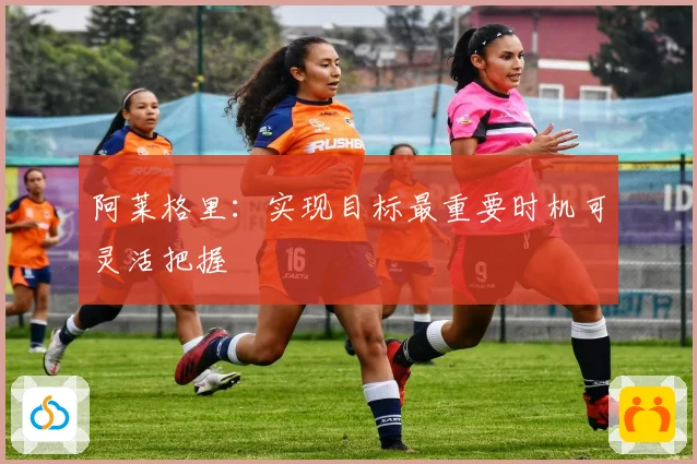 阿莱格里：实现目标最重要时机可灵活把握