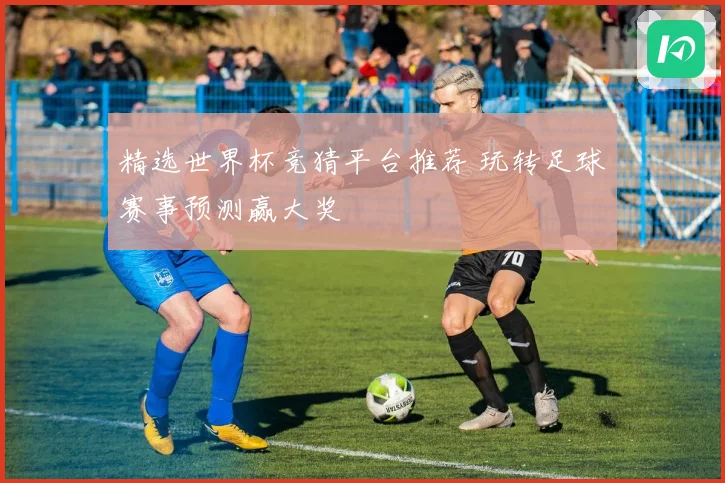 精选世界杯竞猜平台推荐 玩转足球赛事预测赢大奖
