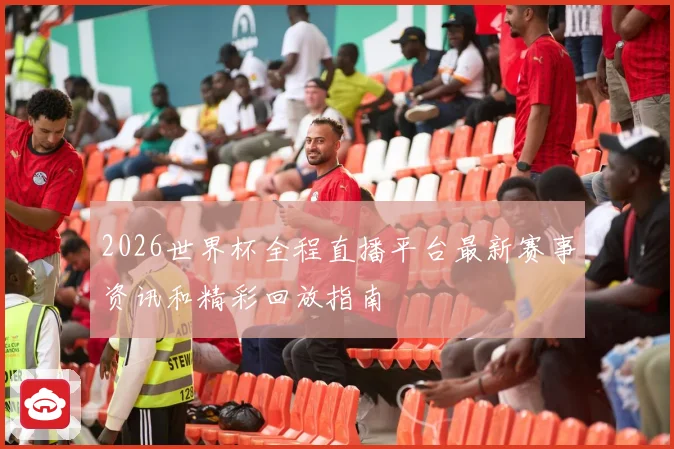 2026世界杯全程直播平台最新赛事资讯和精彩回放指南