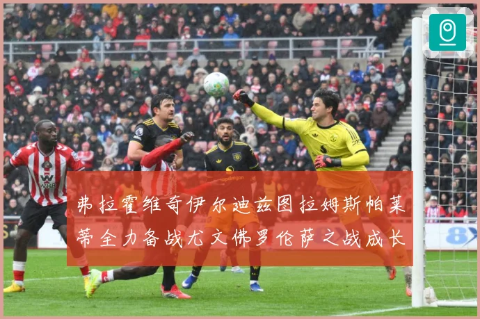 弗拉霍维奇伊尔迪兹图拉姆斯帕莱蒂全力备战尤文佛罗伦萨之战成长观察
