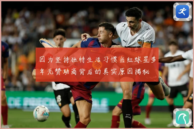 因为坚持独特生活习惯当红球星多年无赞助商背后的真实原因揭秘