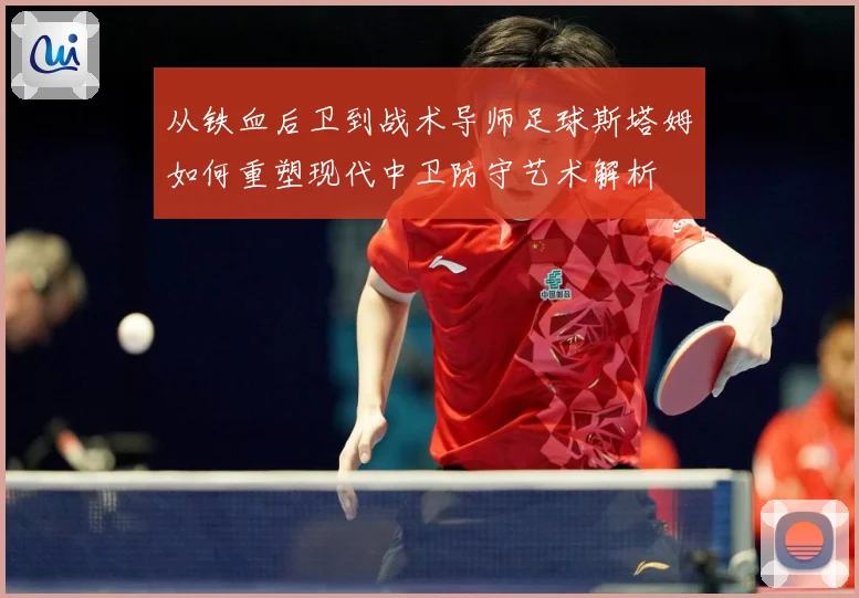 从铁血后卫到战术导师足球斯塔姆如何重塑现代中卫防守艺术解析