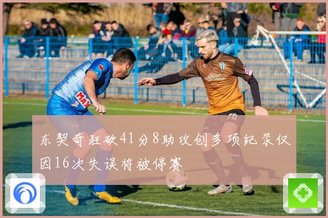 东契奇狂砍41分8助攻创多项纪录仅因16次失误将被停赛