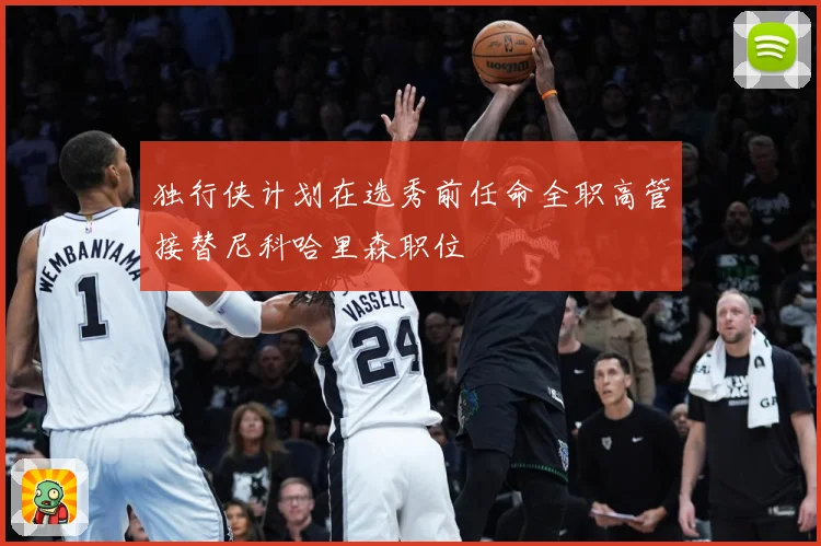 独行侠计划在选秀前任命全职高管接替尼科哈里森职位