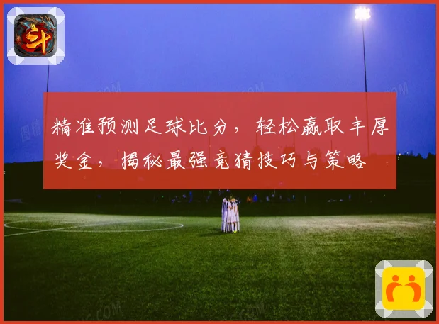 精准预测足球比分，轻松赢取丰厚奖金，揭秘最强竞猜技巧与策略