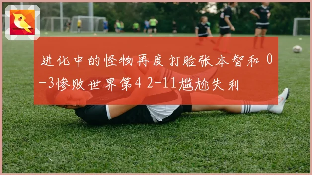 进化中的怪物再度打脸张本智和 0-3惨败世界第4 2-11尴尬失利