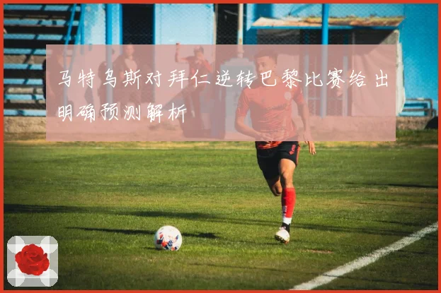 马特乌斯对拜仁逆转巴黎比赛给出明确预测解析
