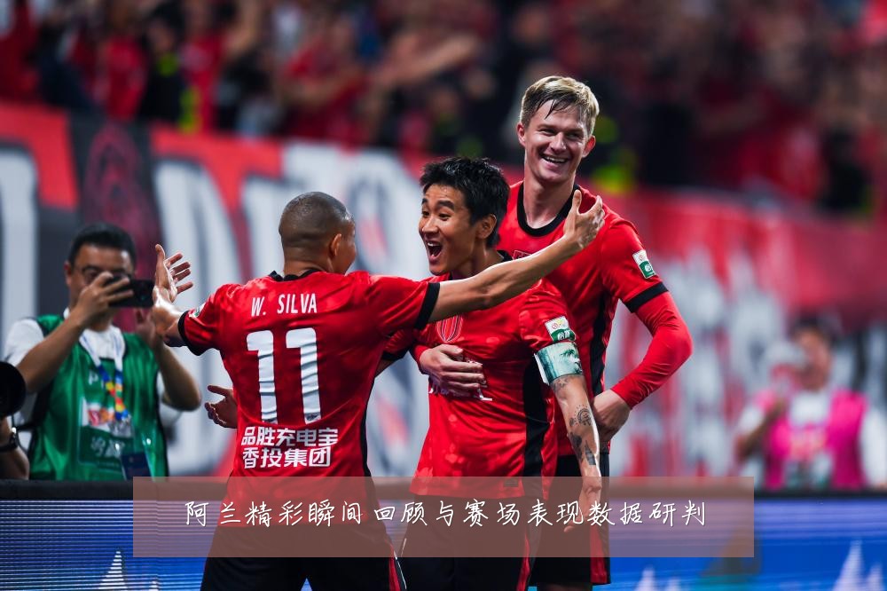 阿兰精彩瞬间回顾与赛场表现数据研判