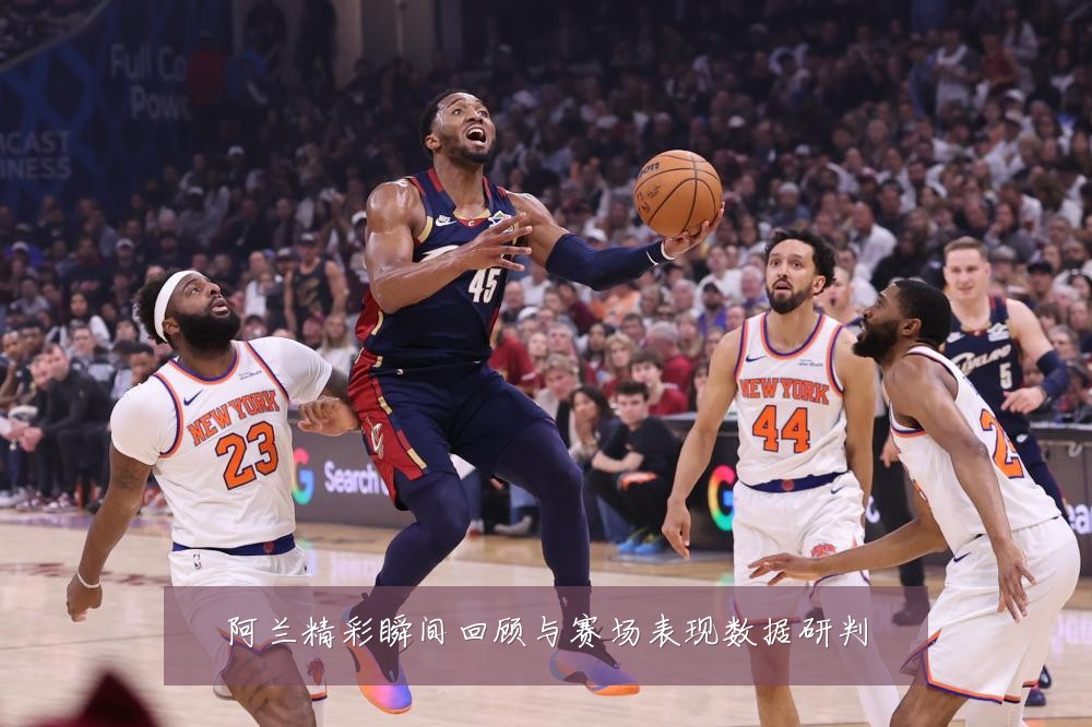阿兰精彩瞬间回顾与赛场表现数据研判