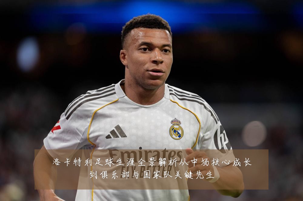 洛卡特利足球生涯全景解析从中场核心成长到俱乐部与国家队关键先生