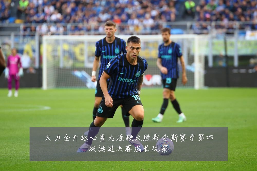 火力全开赵心童九连鞭大胜希金斯赛季第四次挺进决赛成长观察