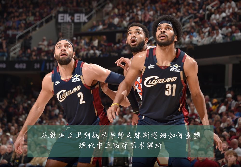 从铁血后卫到战术导师足球斯塔姆如何重塑现代中卫防守艺术解析