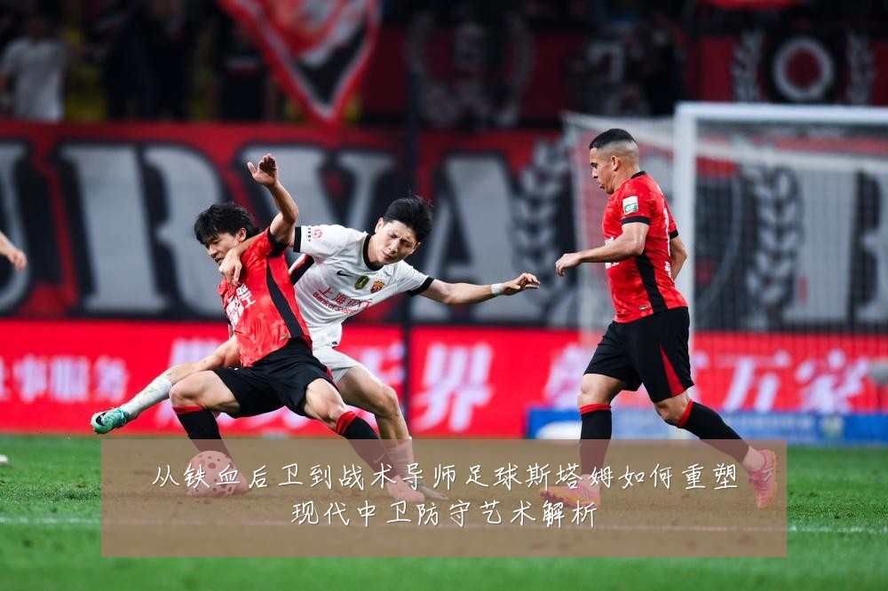 从铁血后卫到战术导师足球斯塔姆如何重塑现代中卫防守艺术解析