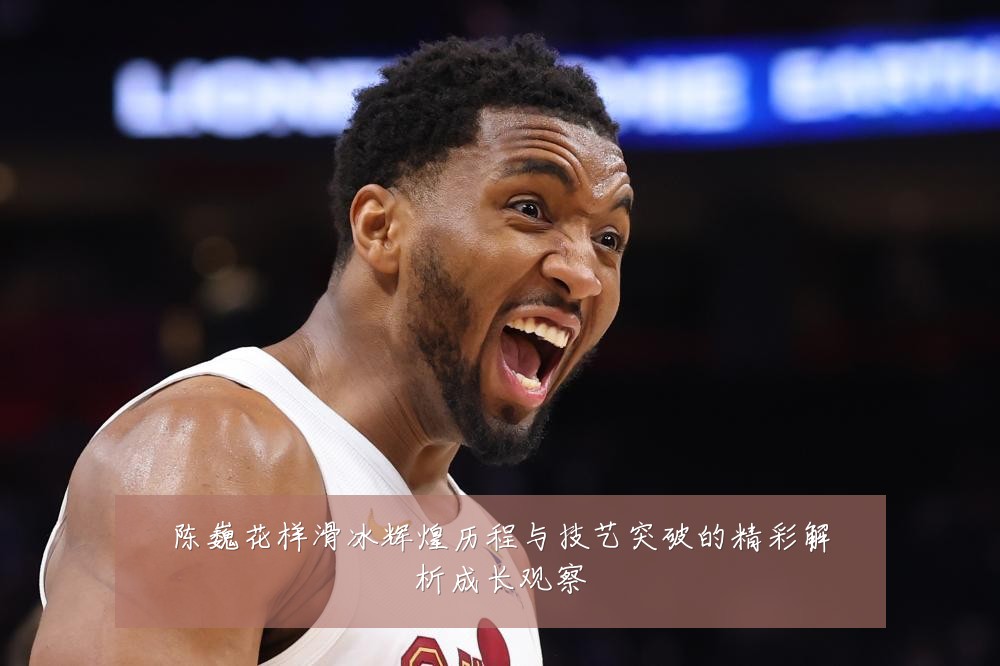 陈巍花样滑冰辉煌历程与技艺突破的精彩解析成长观察